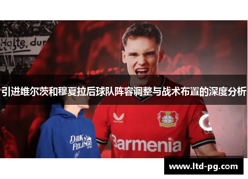 引进维尔茨和穆夏拉后球队阵容调整与战术布置的深度分析 引进维尔茨和穆夏拉后球队阵容调整与战术布置的深度分析