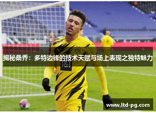 揭秘桑乔:多特边锋的技术天赋与场上表现之独特魅力 揭秘桑乔:多特边锋的技术天赋与场上表现之独特魅力