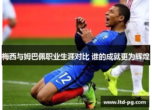 梅西与姆巴佩职业生涯对比 谁的成就更为辉煌 梅西与姆巴佩职业生涯对比 谁的成就更为辉煌
