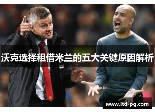 沃克选择租借米兰的五大关键原因解析 沃克选择租借米兰的五大关键原因解析