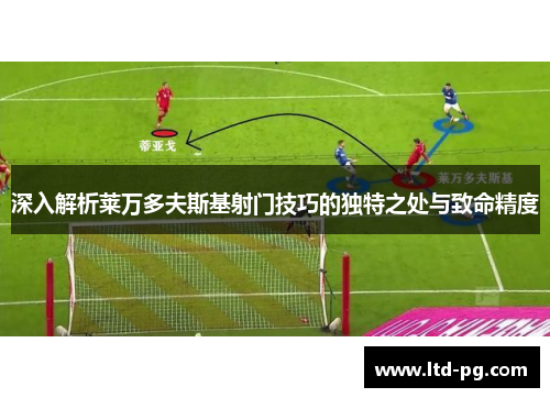 深入解析莱万多夫斯基射门技巧的独特之处与致命精度 深入解析莱万多夫斯基射门技巧的独特之处与致命精度