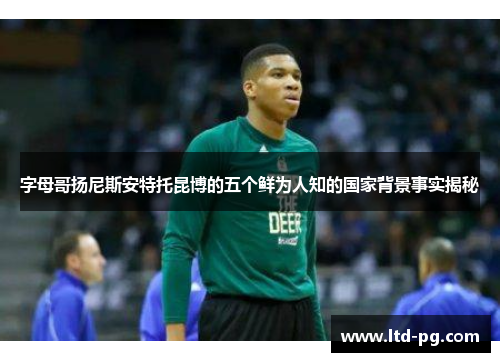 字母哥扬尼斯安特托昆博的五个鲜为人知的国家背景事实揭秘 字母哥扬尼斯安特托昆博的五个鲜为人知的国家背景事实揭秘