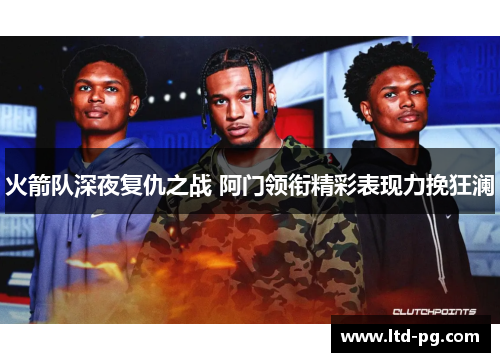火箭队深夜复仇之战 阿门领衔精彩表现力挽狂澜 火箭队深夜复仇之战 阿门领衔精彩表现力挽狂澜