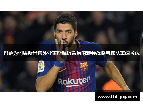 巴萨为何果断出售苏亚雷斯解析背后的转会战略与球队重建考虑