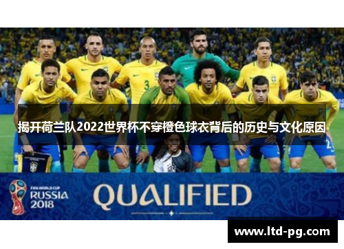 揭开荷兰队2022世界杯不穿橙色球衣背后的历史与文化原因 揭开荷兰队2022世界杯不穿橙色球衣背后的历史与文化原因