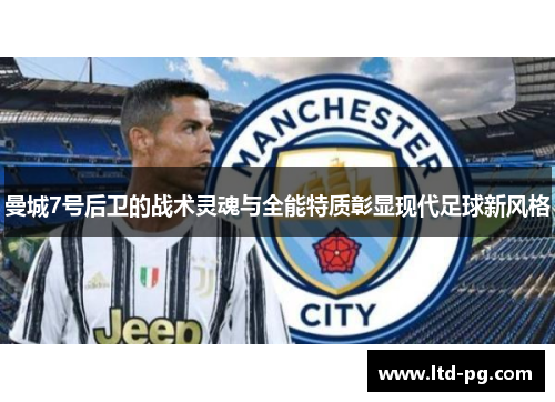 曼城7号后卫的战术灵魂与全能特质彰显现代足球新风格 曼城7号后卫的战术灵魂与全能特质彰显现代足球新风格