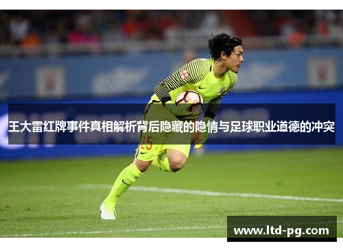 王大雷红牌事件真相解析背后隐藏的隐情与足球职业道德的冲突