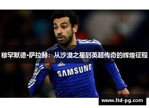 穆罕默德·萨拉赫:从沙漠之星到英超传奇的辉煌征程 穆罕默德·萨拉赫:从沙漠之星到英超传奇的辉煌征程