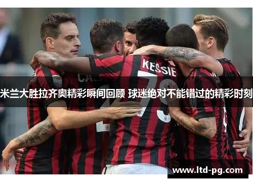 米兰大胜拉齐奥精彩瞬间回顾 球迷绝对不能错过的精彩时刻 米兰大胜拉齐奥精彩瞬间回顾 球迷绝对不能错过的精彩时刻