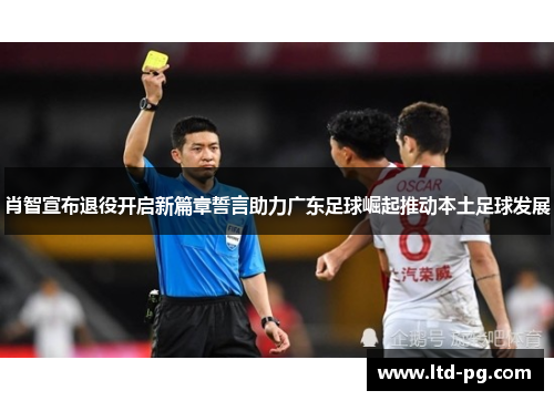 肖智宣布退役开启新篇章誓言助力广东足球崛起推动本土足球发展 肖智宣布退役开启新篇章誓言助力广东足球崛起推动本土足球发展