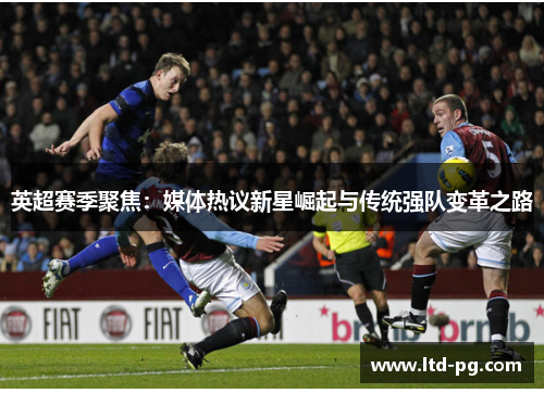英超赛季聚焦：媒体热议新星崛起与传统强队变革之路