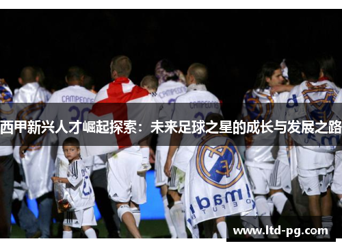西甲新兴人才崛起探索:未来足球之星的成长与发展之路 西甲新兴人才崛起探索:未来足球之星的成长与发展之路