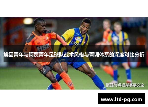 埃因青年与阿贾青年足球队战术风格与青训体系的深度对比分析