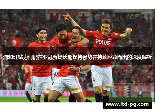 浦和红钻为何能在亚冠赛场长期保持强势并持续脱颖而出的深度解析