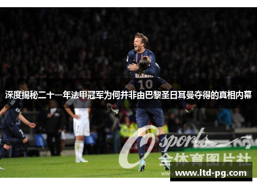 深度揭秘二十一年法甲冠军为何并非由巴黎圣日耳曼夺得的真相内幕 深度揭秘二十一年法甲冠军为何并非由巴黎圣日耳曼夺得的真相内幕