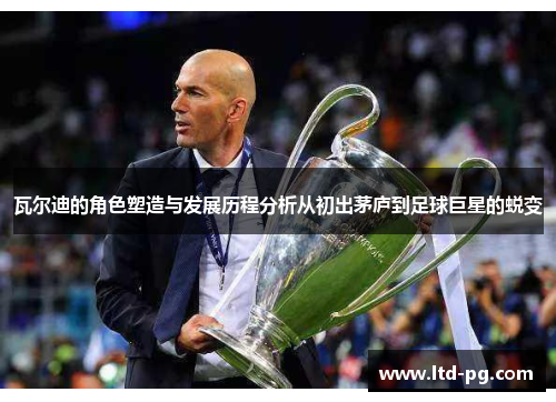 瓦尔迪的角色塑造与发展历程分析从初出茅庐到足球巨星的蜕变 瓦尔迪的角色塑造与发展历程分析从初出茅庐到足球巨星的蜕变