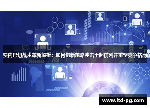 费内巴切战术革新解析：如何借新策略冲击土超前列并重塑竞争格局