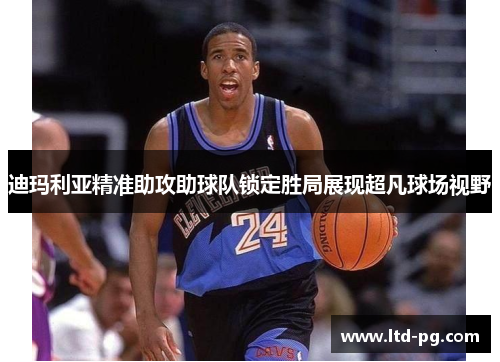 迪玛利亚精准助攻助球队锁定胜局展现超凡球场视野
