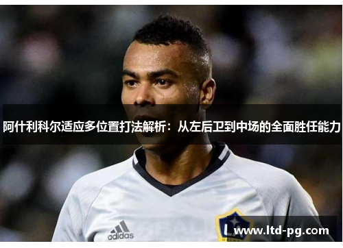 阿什利科尔适应多位置打法解析:从左后卫到中场的全面胜任能力 阿什利科尔适应多位置打法解析:从左后卫到中场的全面胜任能力
