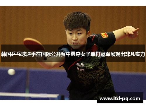 韩国乒乓球选手在国际公开赛中勇夺女子单打冠军展现出非凡实力 韩国乒乓球选手在国际公开赛中勇夺女子单打冠军展现出非凡实力