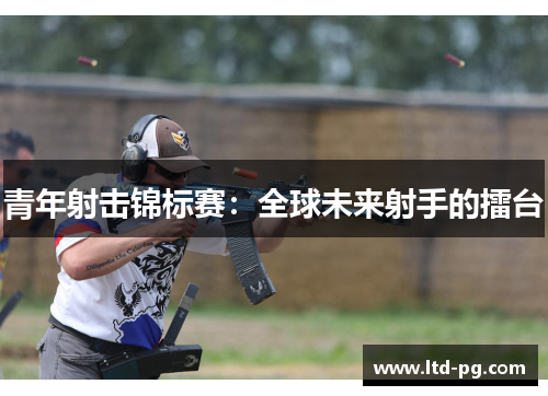 青年射击锦标赛：全球未来射手的擂台