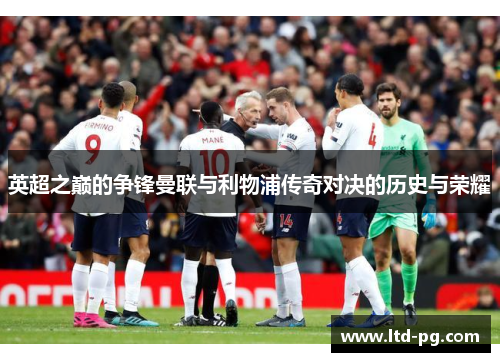 英超之巅的争锋曼联与利物浦传奇对决的历史与荣耀 英超之巅的争锋曼联与利物浦传奇对决的历史与荣耀