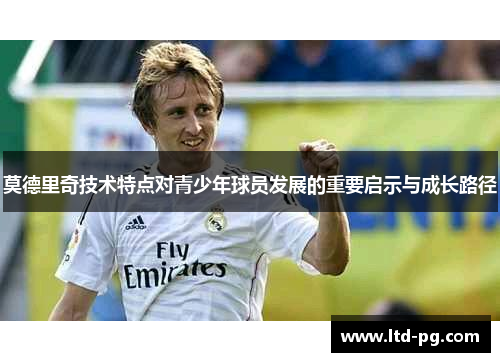 莫德里奇技术特点对青少年球员发展的重要启示与成长路径 莫德里奇技术特点对青少年球员发展的重要启示与成长路径