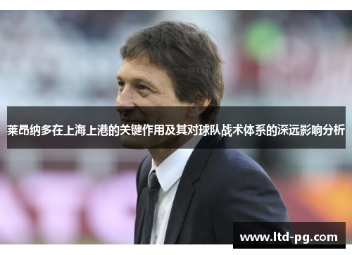莱昂纳多在上海上港的关键作用及其对球队战术体系的深远影响分析