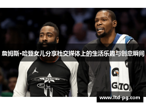 詹姆斯·哈登女儿分享社交媒体上的生活乐趣与创意瞬间 詹姆斯·哈登女儿分享社交媒体上的生活乐趣与创意瞬间