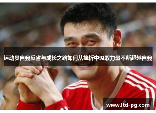 运动员自我反省与成长之路如何从挫折中汲取力量不断超越自我