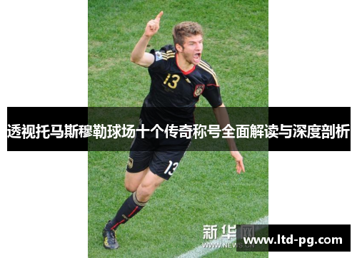 透视托马斯穆勒球场十个传奇称号全面解读与深度剖析