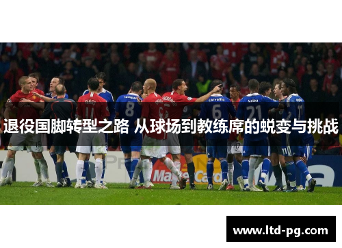退役国脚转型之路 从球场到教练席的蜕变与挑战