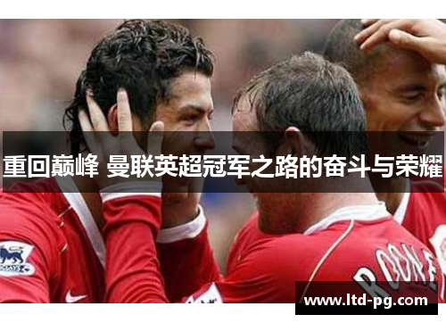 重回巅峰 曼联英超冠军之路的奋斗与荣耀 重回巅峰 曼联英超冠军之路的奋斗与荣耀
