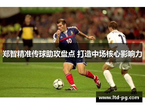 郑智精准传球助攻盘点 打造中场核心影响力 郑智精准传球助攻盘点 打造中场核心影响力