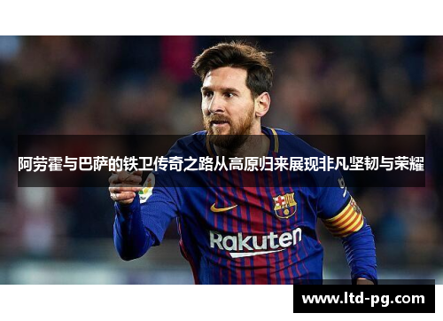 阿劳霍与巴萨的铁卫传奇之路从高原归来展现非凡坚韧与荣耀 阿劳霍与巴萨的铁卫传奇之路从高原归来展现非凡坚韧与荣耀