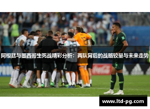 阿根廷与墨西哥生死战精彩分析:两队背后的战略较量与未来走势 阿根廷与墨西哥生死战精彩分析:两队背后的战略较量与未来走势