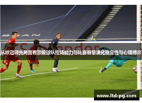 从欧冠领先局面看顶级球队控场能力与比赛智慧演化稳定性与心理博弈 从欧冠领先局面看顶级球队控场能力与比赛智慧演化稳定性与心理博弈