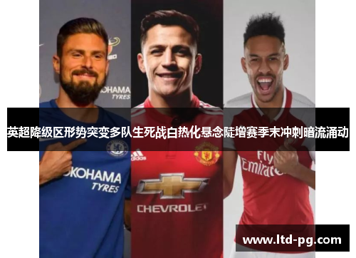 英超降级区形势突变多队生死战白热化悬念陡增赛季末冲刺暗流涌动