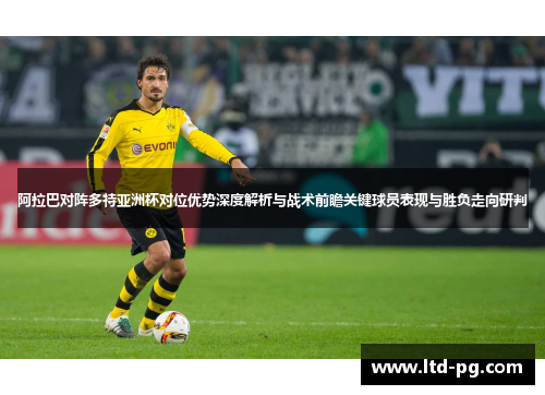 阿拉巴对阵多特亚洲杯对位优势深度解析与战术前瞻关键球员表现与胜负走向研判