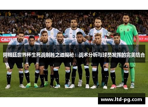 阿根廷世界杯生死战制胜之道揭秘:战术分析与球员发挥的完美结合 阿根廷世界杯生死战制胜之道揭秘:战术分析与球员发挥的完美结合