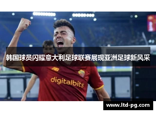 韩国球员闪耀意大利足球联赛展现亚洲足球新风采 韩国球员闪耀意大利足球联赛展现亚洲足球新风采