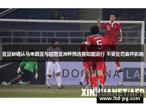 亚足联确认马来西亚与越南亚洲杯预选赛如期进行 不受处罚案件影响