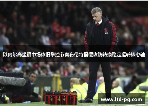 以内尔高坐镇中场依旧掌控节奏布伦特福德攻防转换稳定运转核心轴