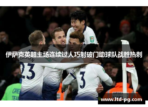 伊萨克英超主场连续过人巧射破门助球队战胜热刺