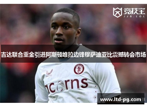 吉达联合重金引进阿斯顿维拉边锋穆萨迪亚比震撼转会市场