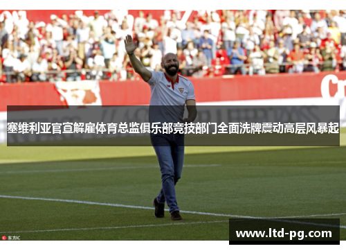 塞维利亚官宣解雇体育总监俱乐部竞技部门全面洗牌震动高层风暴起